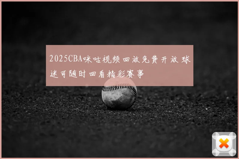 2025CBA咪咕视频回放免费开放 球迷可随时回看精彩赛事