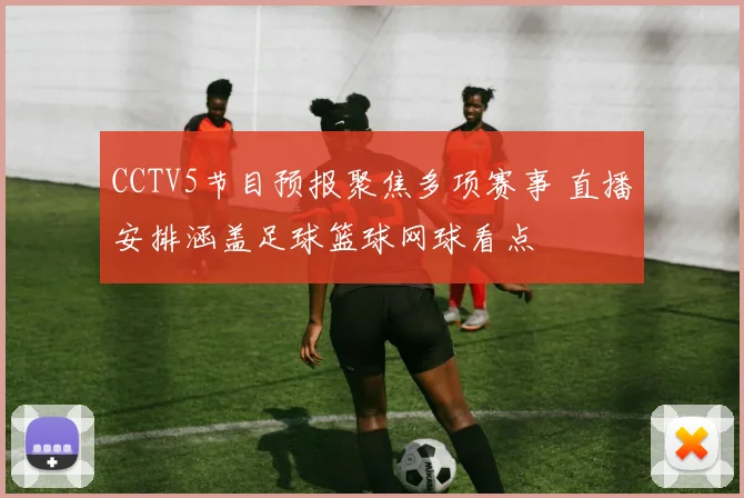 CCTV5节目预报聚焦多项赛事 直播安排涵盖足球篮球网球看点