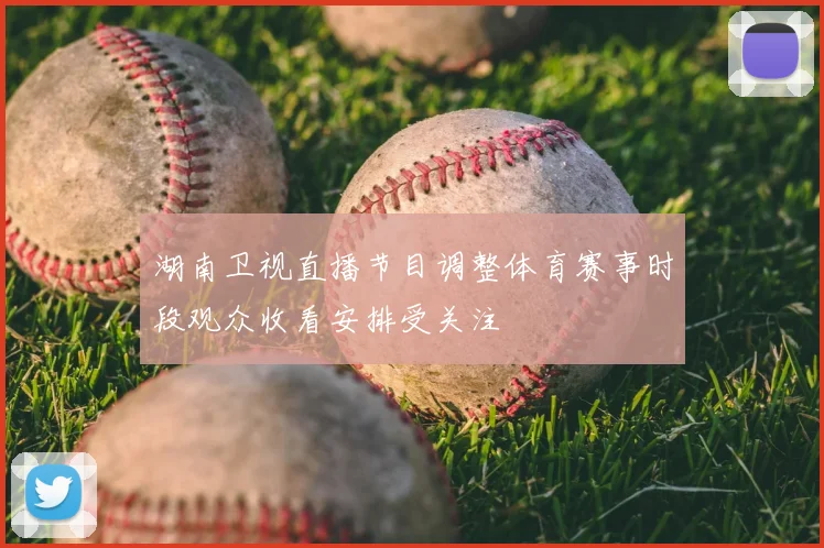 湖南卫视直播节目调整体育赛事时段观众收看安排受关注