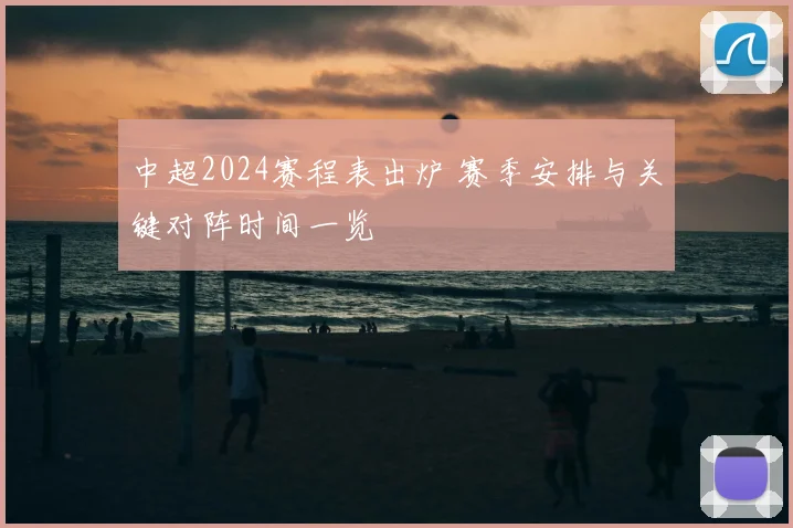 中超2024赛程表出炉 赛季安排与关键对阵时间一览