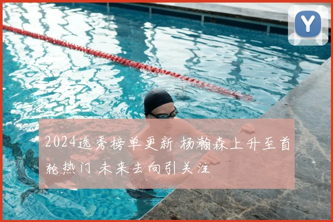 2024选秀榜单更新 杨瀚森上升至首轮热门 未来去向引关注