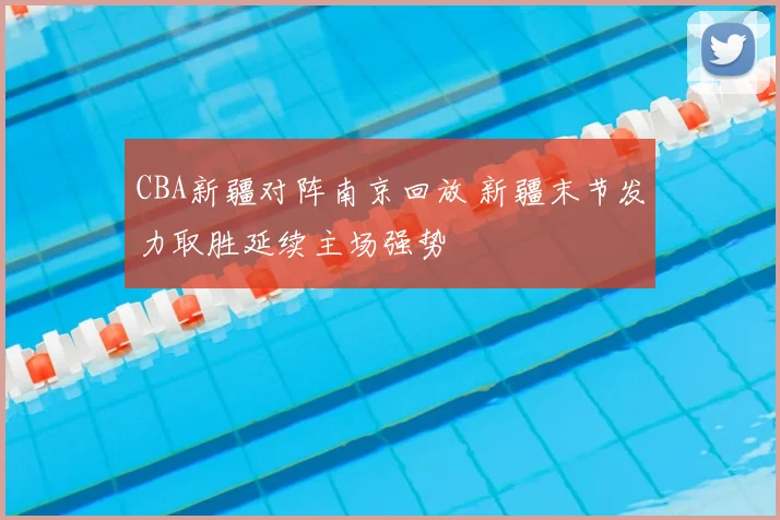 CBA新疆对阵南京回放 新疆末节发力取胜延续主场强势