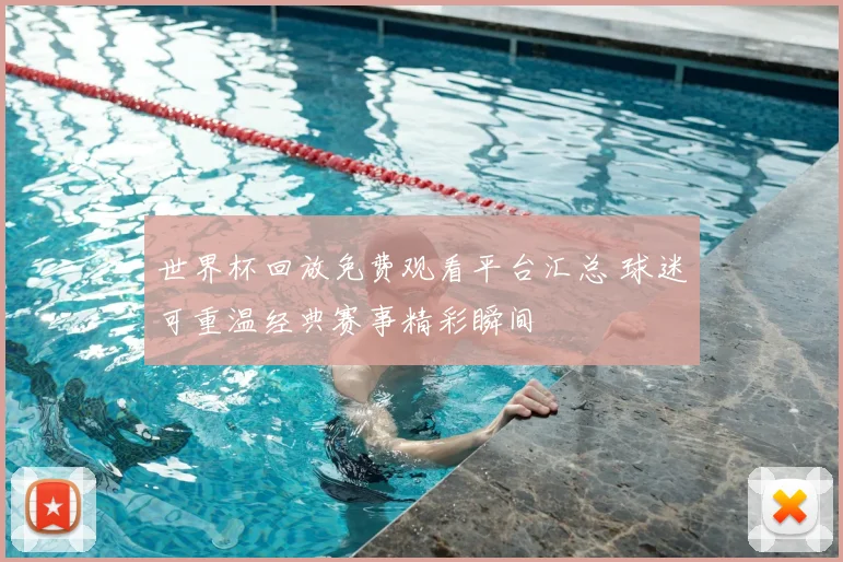 世界杯回放免费观看平台汇总 球迷可重温经典赛事精彩瞬间