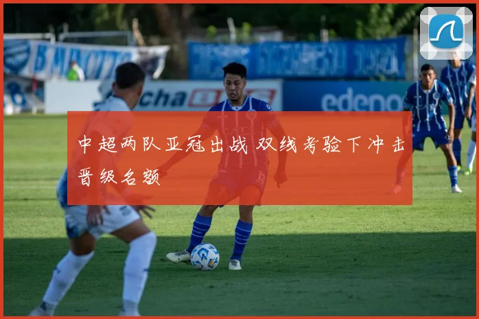 中超两队亚冠出战 双线考验下冲击晋级名额
