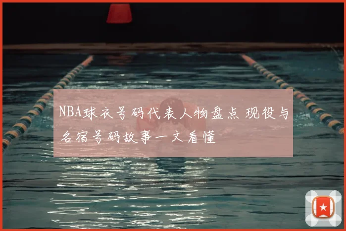 NBA球衣号码代表人物盘点 现役与名宿号码故事一文看懂