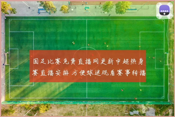 国足比赛免费直播网更新中超热身赛直播安排 方便球迷观看赛事转播