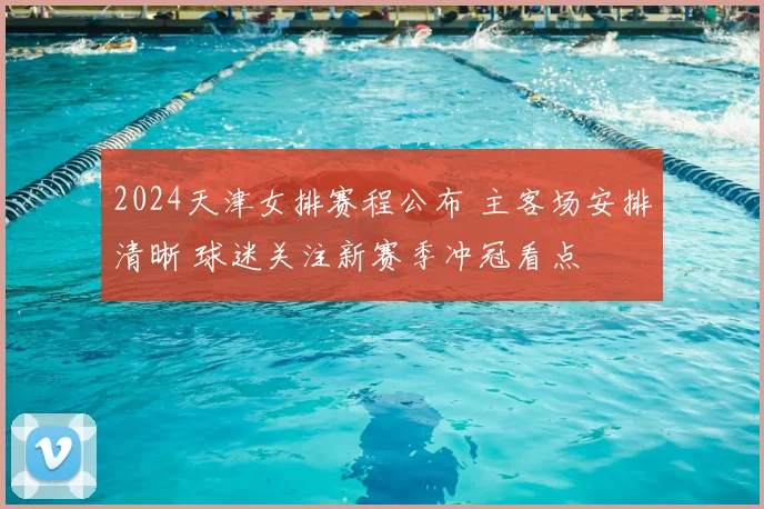 2024天津女排赛程公布 主客场安排清晰 球迷关注新赛季冲冠看点