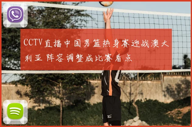 CCTV直播中国男篮热身赛迎战澳大利亚 阵容调整成比赛看点