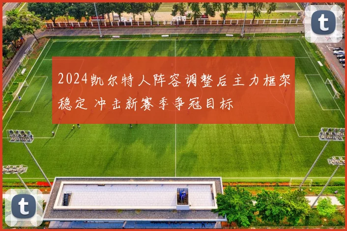 2024凯尔特人阵容调整后主力框架稳定 冲击新赛季争冠目标