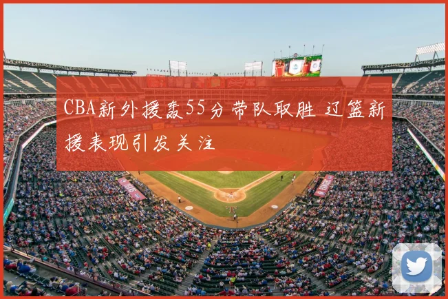 CBA新外援轰55分带队取胜 辽篮新援表现引发关注