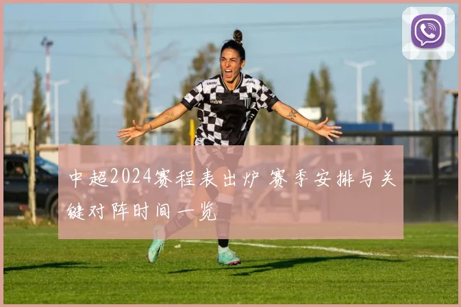 中超2024赛程表出炉 赛季安排与关键对阵时间一览