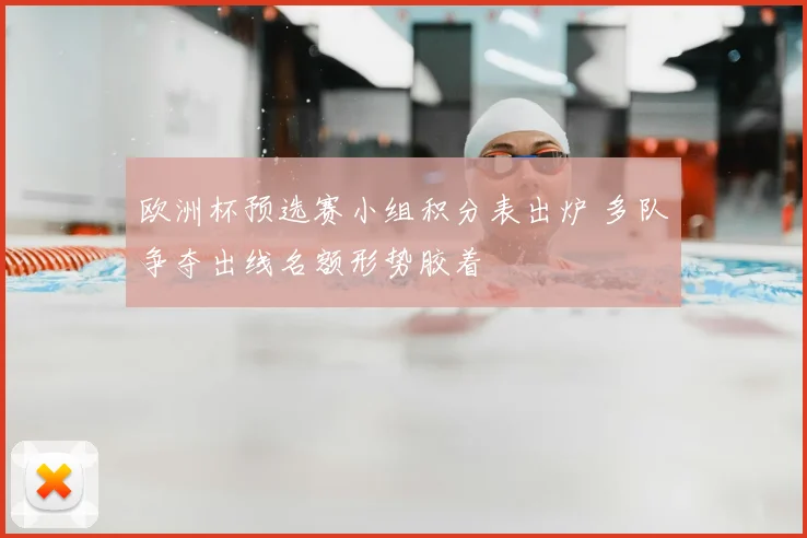 欧洲杯预选赛小组积分表出炉 多队争夺出线名额形势胶着