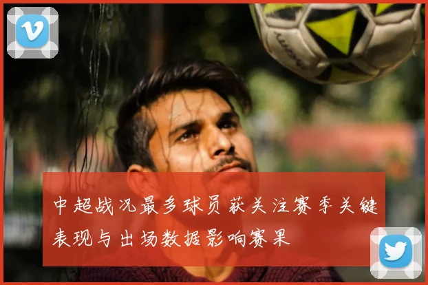 中超战况最多球员获关注赛季关键表现与出场数据影响赛果