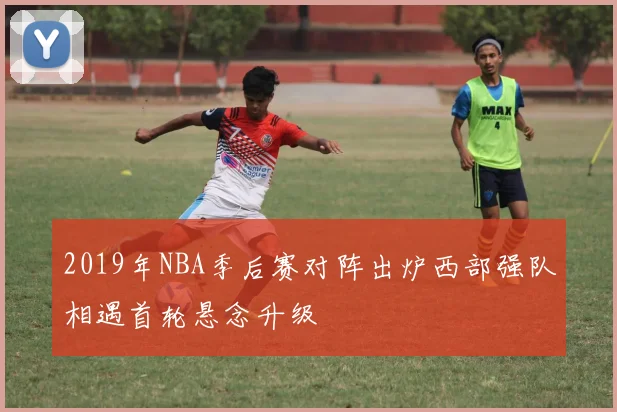 2019年NBA季后赛对阵出炉西部强队相遇首轮悬念升级