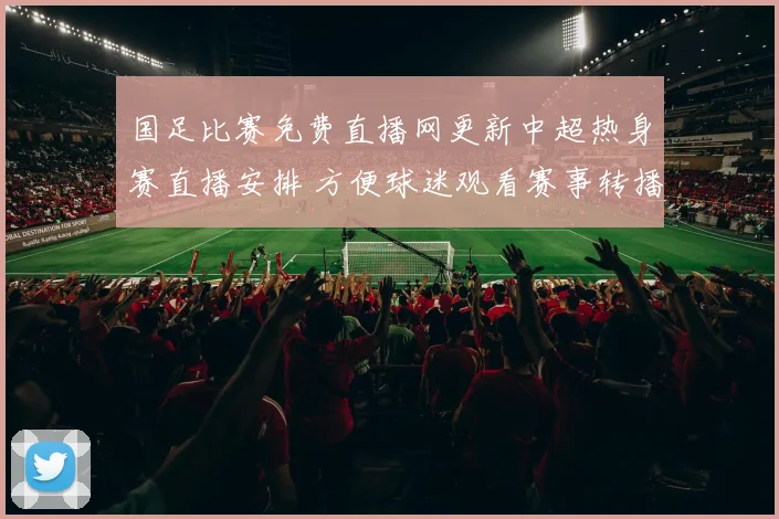 国足比赛免费直播网更新中超热身赛直播安排 方便球迷观看赛事转播