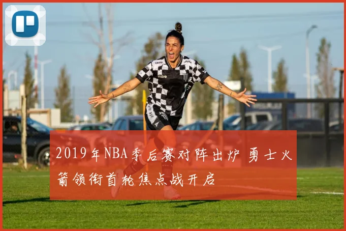 2019年NBA季后赛对阵出炉 勇士火箭领衔首轮焦点战开启