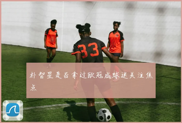 朴智星是否拿过欧冠成球迷关注焦点