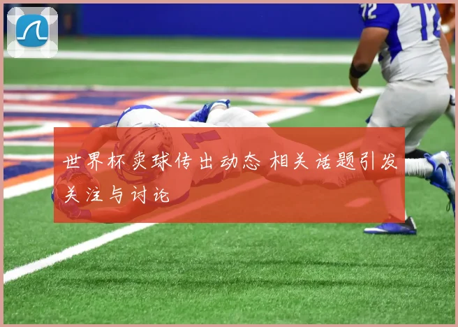 世界杯卖球传出动态 相关话题引发关注与讨论