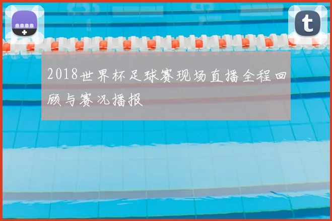 2018世界杯足球赛现场直播全程回顾与赛况播报
