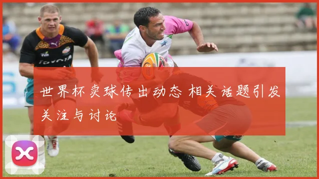 世界杯卖球传出动态 相关话题引发关注与讨论