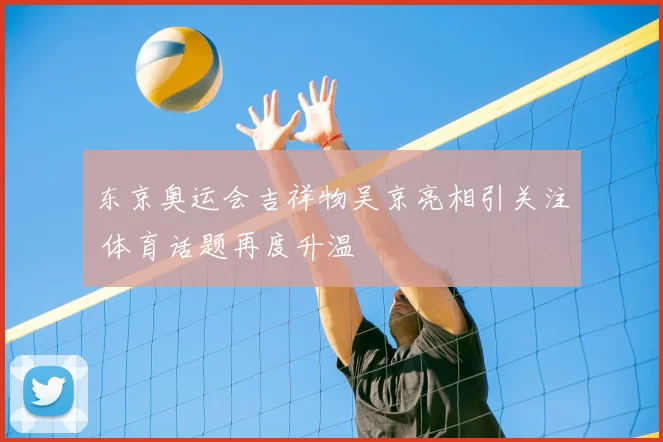 东京奥运会吉祥物吴京亮相引关注 体育话题再度升温