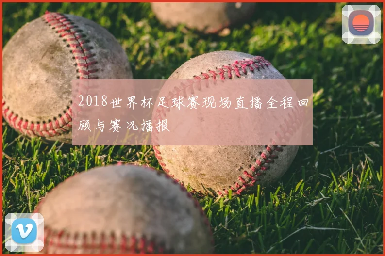 2018世界杯足球赛现场直播全程回顾与赛况播报