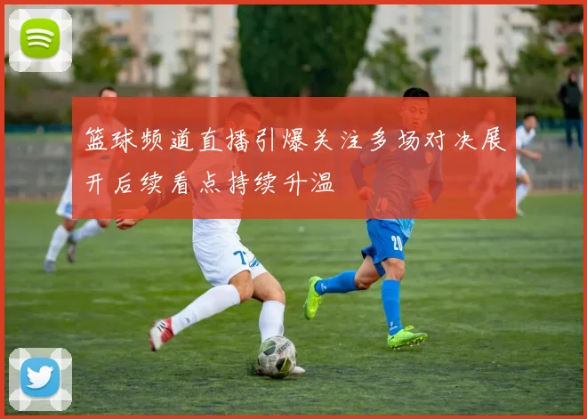 篮球频道直播引爆关注多场对决展开后续看点持续升温